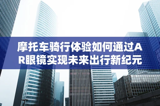 摩托车骑行体验如何通过AR眼镜实现未来出行新纪元？