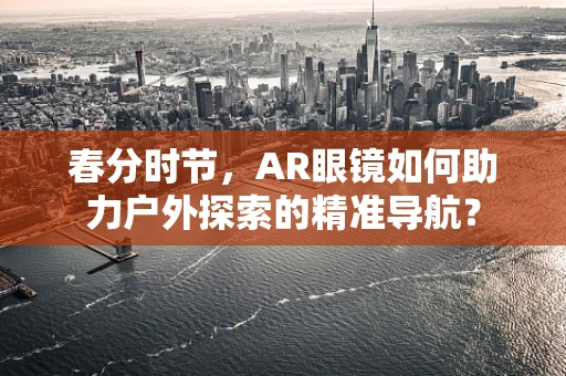 春分时节，AR眼镜如何助力户外探索的精准导航？