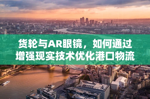 货轮与AR眼镜，如何通过增强现实技术优化港口物流管理？