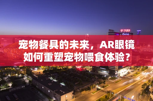 宠物餐具的未来，AR眼镜如何重塑宠物喂食体验？