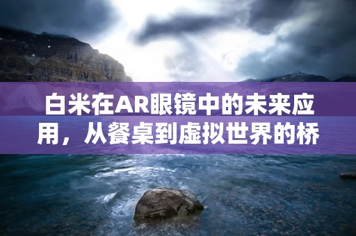 白米在AR眼镜中的未来应用，从餐桌到虚拟世界的桥梁？