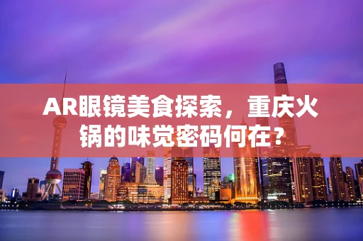 AR眼镜美食探索，重庆火锅的味觉密码何在？