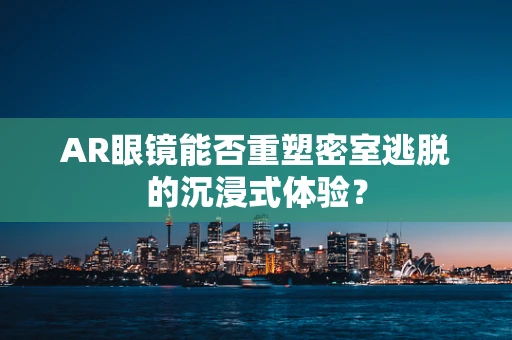 AR眼镜能否重塑密室逃脱的沉浸式体验？