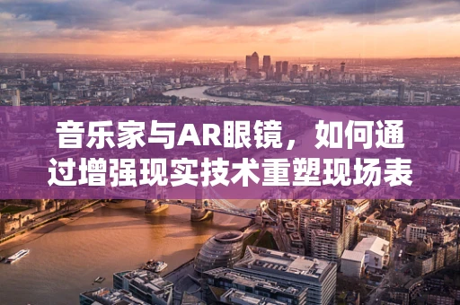 音乐家与AR眼镜，如何通过增强现实技术重塑现场表演体验？