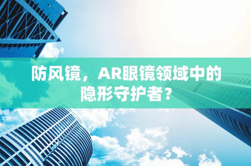 防风镜，AR眼镜领域中的隐形守护者？