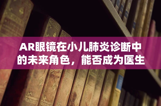 AR眼镜在小儿肺炎诊断中的未来角色，能否成为医生的‘超级视力’？