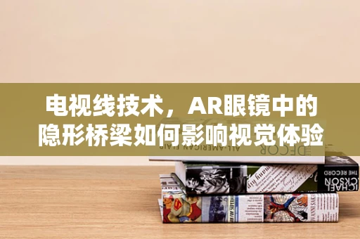 电视线技术，AR眼镜中的隐形桥梁如何影响视觉体验？