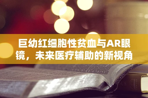 巨幼红细胞性贫血与AR眼镜，未来医疗辅助的新视角？