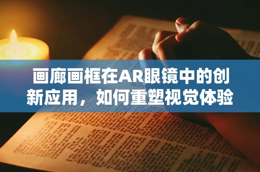 画廊画框在AR眼镜中的创新应用，如何重塑视觉体验？