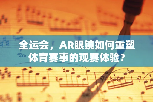 全运会，AR眼镜如何重塑体育赛事的观赛体验？
