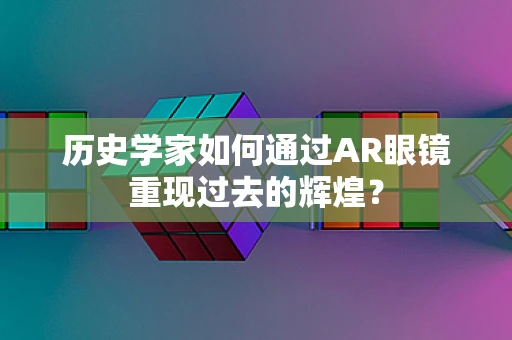 历史学家如何通过AR眼镜重现过去的辉煌？