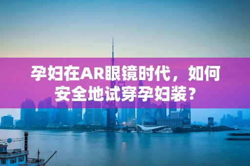 孕妇在AR眼镜时代，如何安全地试穿孕妇装？