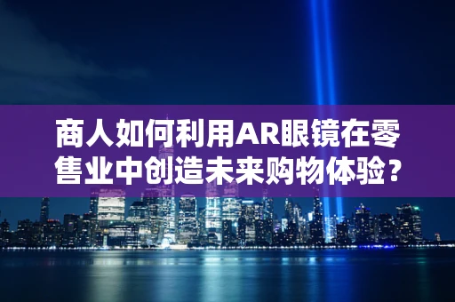 商人如何利用AR眼镜在零售业中创造未来购物体验？