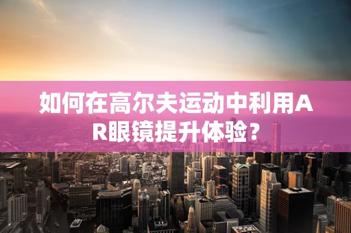 如何在高尔夫运动中利用AR眼镜提升体验？