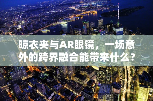 晾衣夹与AR眼镜，一场意外的跨界融合能带来什么？