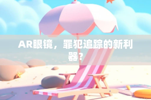 AR眼镜，罪犯追踪的新利器？