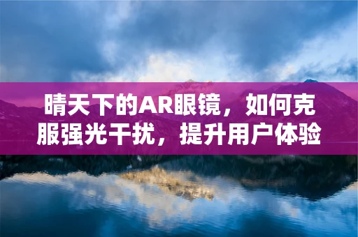晴天下的AR眼镜，如何克服强光干扰，提升用户体验？