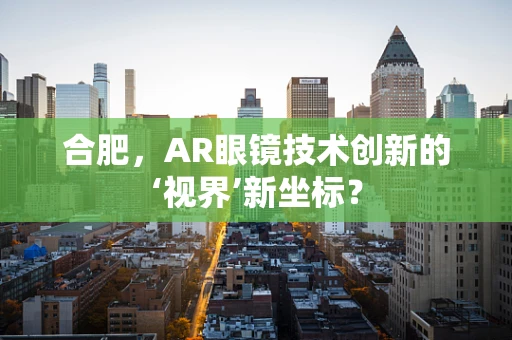 合肥，AR眼镜技术创新的‘视界’新坐标？