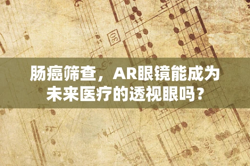 肠癌筛查，AR眼镜能成为未来医疗的透视眼吗？