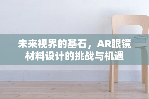 未来视界的基石，AR眼镜材料设计的挑战与机遇