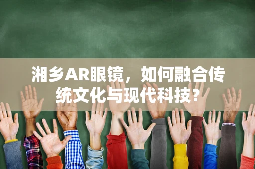 湘乡AR眼镜，如何融合传统文化与现代科技？
