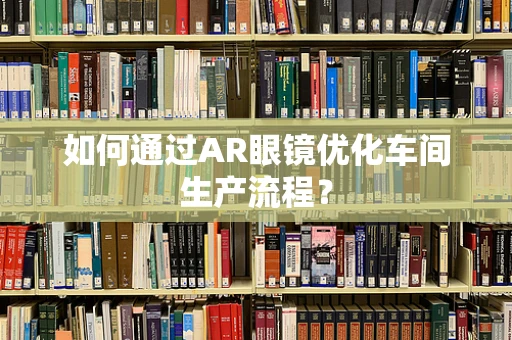 如何通过AR眼镜优化车间生产流程？