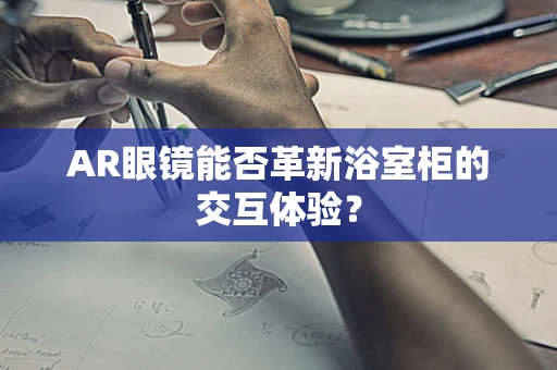 AR眼镜能否革新浴室柜的交互体验？