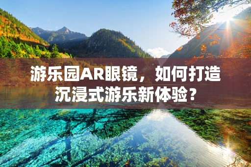游乐园AR眼镜，如何打造沉浸式游乐新体验？