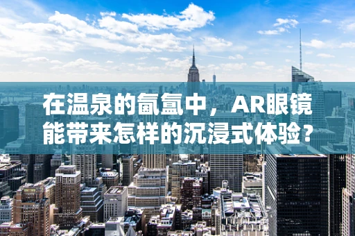 在温泉的氤氲中，AR眼镜能带来怎样的沉浸式体验？