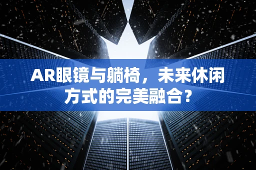 AR眼镜与躺椅，未来休闲方式的完美融合？