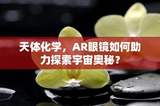 天体化学，AR眼镜如何助力探索宇宙奥秘？