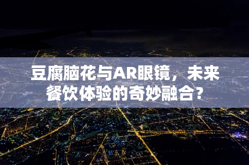 豆腐脑花与AR眼镜，未来餐饮体验的奇妙融合？