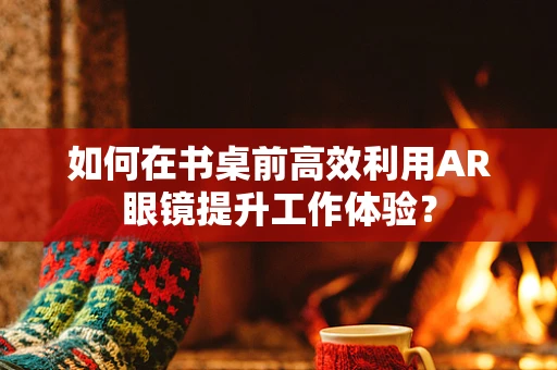 如何在书桌前高效利用AR眼镜提升工作体验？