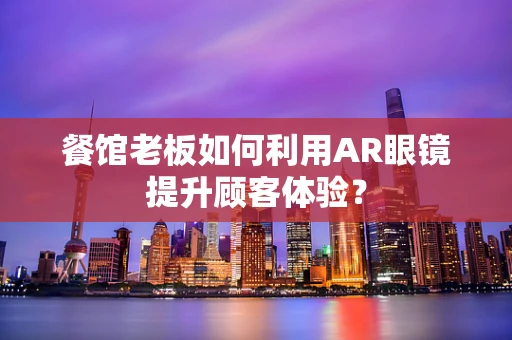 餐馆老板如何利用AR眼镜提升顾客体验？