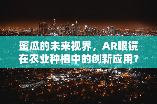 蜜瓜的未来视界，AR眼镜在农业种植中的创新应用？