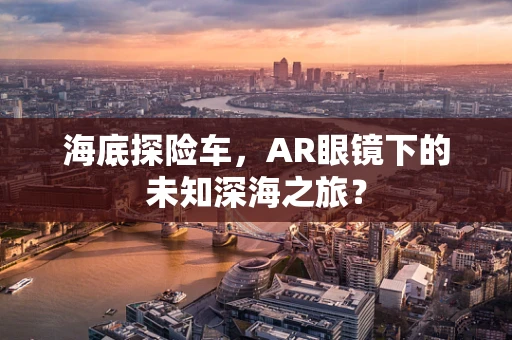 海底探险车，AR眼镜下的未知深海之旅？