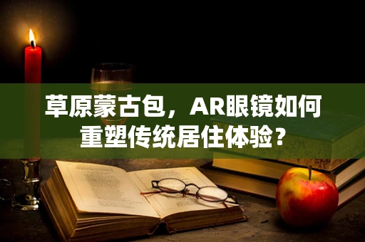 草原蒙古包，AR眼镜如何重塑传统居住体验？