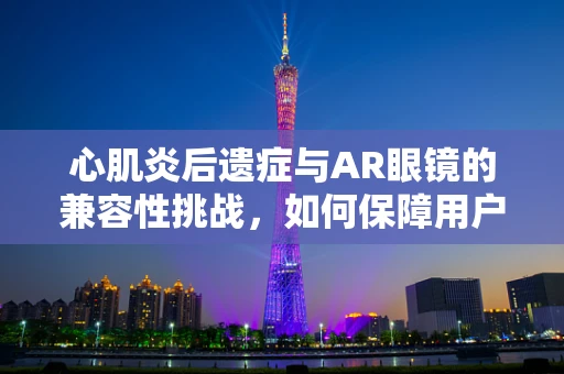 心肌炎后遗症与AR眼镜的兼容性挑战，如何保障用户的健康体验？