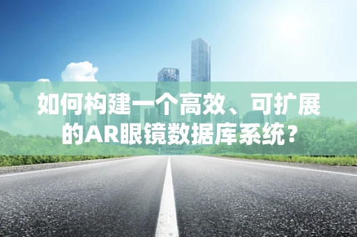 如何构建一个高效、可扩展的AR眼镜数据库系统？