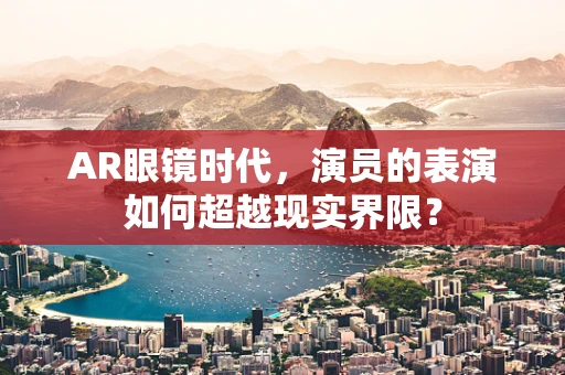AR眼镜时代，演员的表演如何超越现实界限？