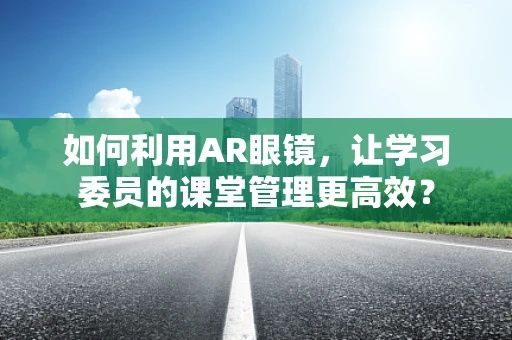 如何利用AR眼镜，让学习委员的课堂管理更高效？