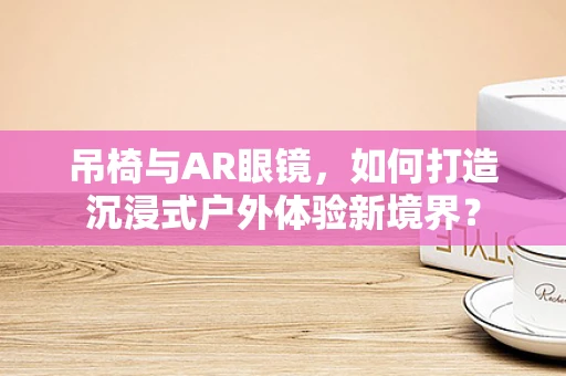 吊椅与AR眼镜，如何打造沉浸式户外体验新境界？