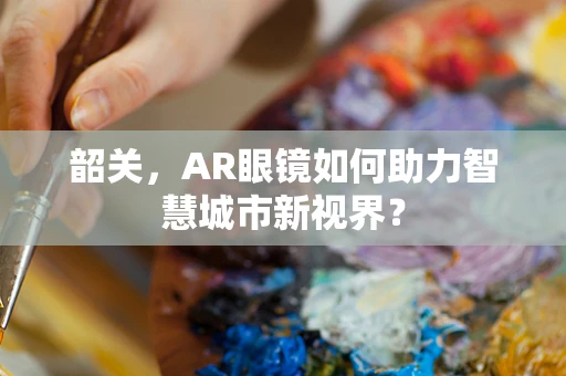 韶关，AR眼镜如何助力智慧城市新视界？