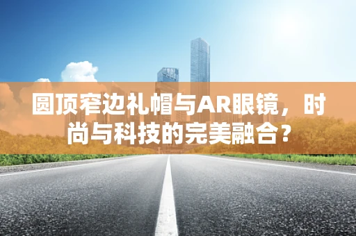 圆顶窄边礼帽与AR眼镜，时尚与科技的完美融合？