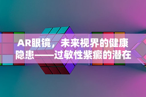 AR眼镜，未来视界的健康隐患——过敏性紫癜的潜在风险？