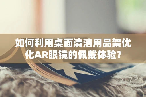 如何利用桌面清洁用品架优化AR眼镜的佩戴体验？