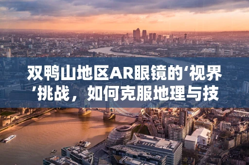 双鸭山地区AR眼镜的‘视界’挑战，如何克服地理与技术的双重障碍？