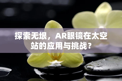 探索无垠，AR眼镜在太空站的应用与挑战？