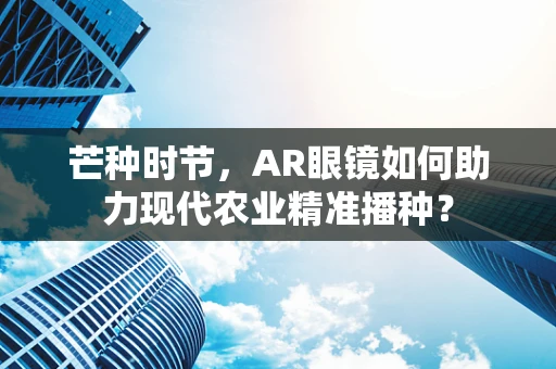 芒种时节，AR眼镜如何助力现代农业精准播种？