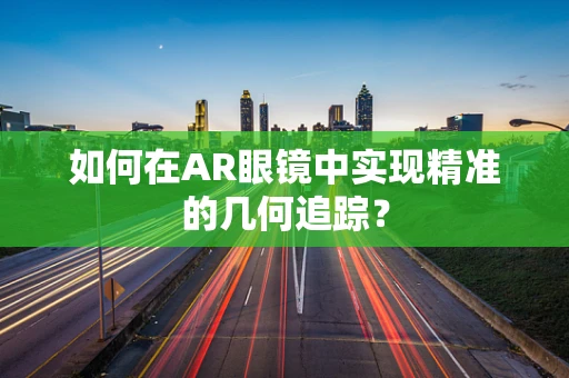 如何在AR眼镜中实现精准的几何追踪？